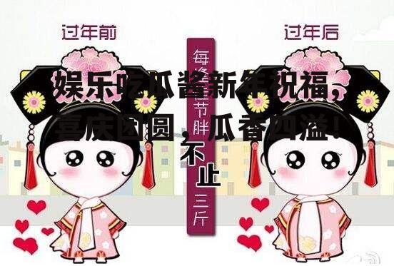 娱乐吃瓜酱新年祝福,喜庆团圆，瓜香四溢！
