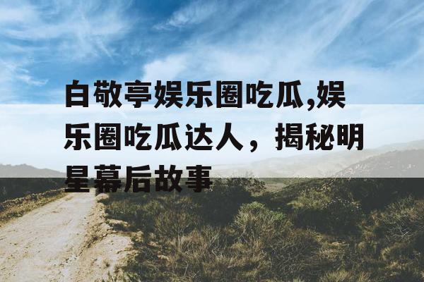 白敬亭娱乐圈吃瓜,娱乐圈吃瓜达人，揭秘明星幕后故事