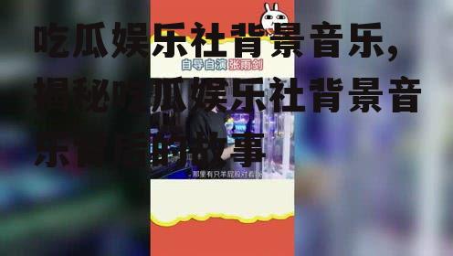 吃瓜娱乐社背景音乐,揭秘吃瓜娱乐社背景音乐背后的故事