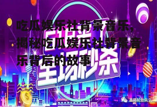 吃瓜娱乐社背景音乐,揭秘吃瓜娱乐社背景音乐背后的故事
