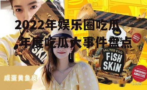 2022年娱乐圈吃瓜,年度吃瓜大事件盘点