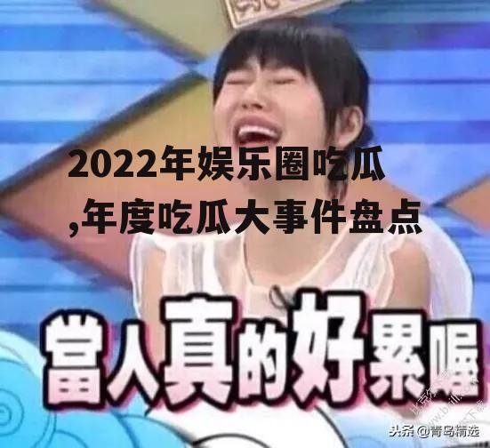 2022年娱乐圈吃瓜,年度吃瓜大事件盘点