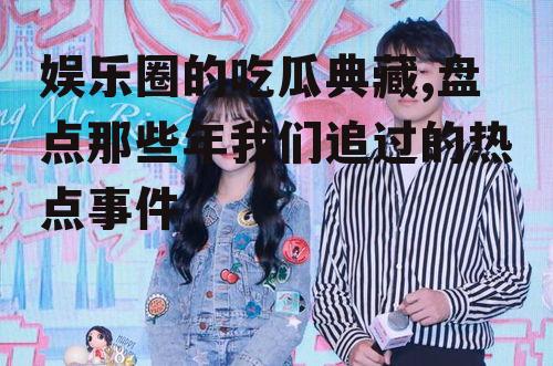 娱乐圈的吃瓜典藏,盘点那些年我们追过的热点事件