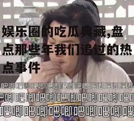 娱乐圈的吃瓜典藏,盘点那些年我们追过的热点事件