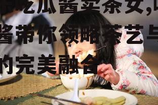 娱乐吃瓜酱卖茶女,吃瓜酱带你领略茶艺与娱乐的完美融合