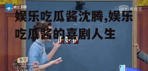 娱乐吃瓜酱沈腾,娱乐吃瓜酱的喜剧人生