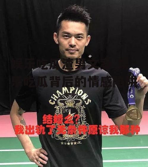 娱乐吃瓜渣男文案,娱乐吃瓜背后的情感陷阱