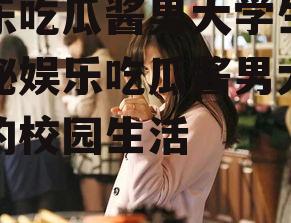 娱乐吃瓜酱男大学生,揭秘娱乐吃瓜酱男大学生的校园生活