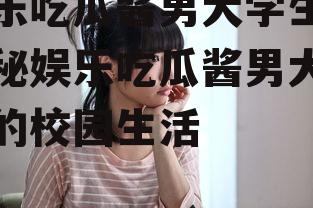 娱乐吃瓜酱男大学生,揭秘娱乐吃瓜酱男大学生的校园生活