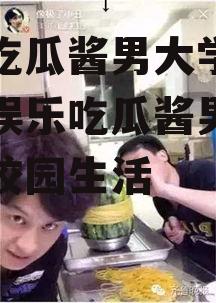 娱乐吃瓜酱男大学生,揭秘娱乐吃瓜酱男大学生的校园生活