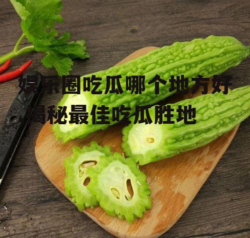 娱乐圈吃瓜哪个地方好,揭秘最佳吃瓜胜地