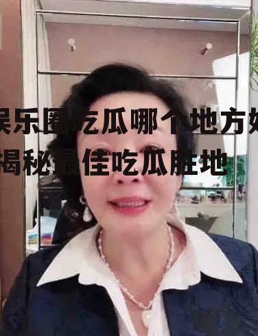 娱乐圈吃瓜哪个地方好,揭秘最佳吃瓜胜地