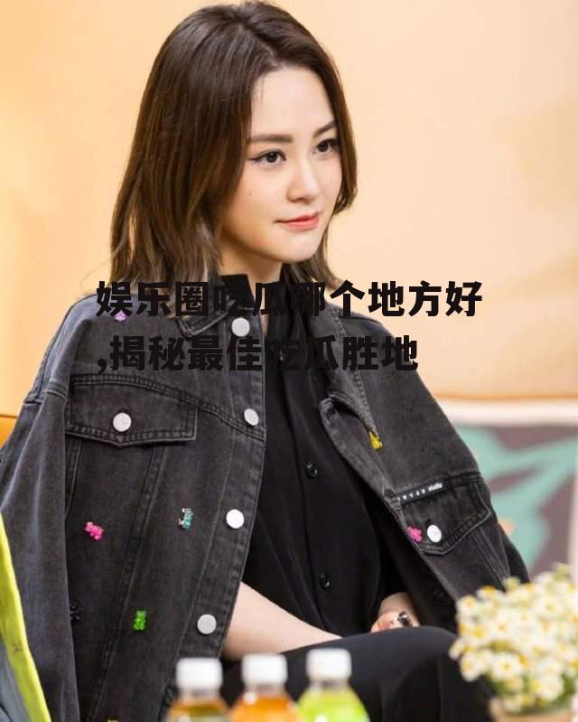 娱乐圈吃瓜哪个地方好,揭秘最佳吃瓜胜地