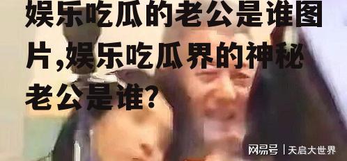娱乐吃瓜的老公是谁图片,娱乐吃瓜界的神秘老公是谁？