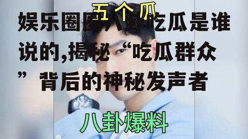 娱乐圈圈八卦吃瓜是谁说的,揭秘“吃瓜群众”背后的神秘发声者