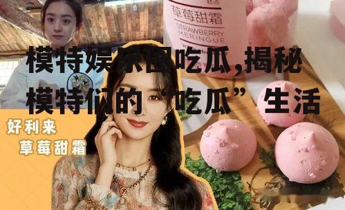 模特娱乐圈吃瓜,揭秘模特们的“吃瓜”生活