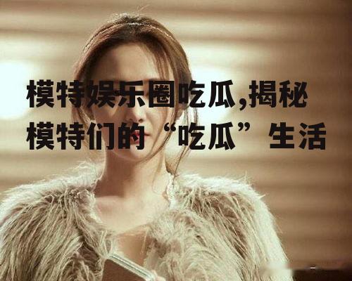 模特娱乐圈吃瓜,揭秘模特们的“吃瓜”生活