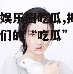 模特娱乐圈吃瓜,揭秘模特们的“吃瓜”生活