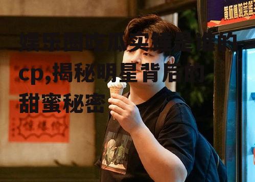 娱乐圈吃瓜实锤是谁的cp,揭秘明星背后的甜蜜秘密