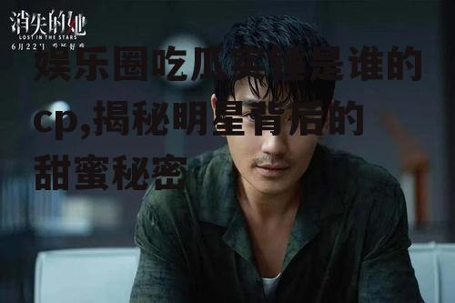 娱乐圈吃瓜实锤是谁的cp,揭秘明星背后的甜蜜秘密