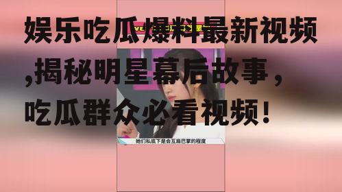 娱乐吃瓜爆料最新视频,揭秘明星幕后故事，吃瓜群众必看视频！