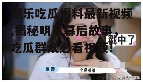 娱乐吃瓜爆料最新视频,揭秘明星幕后故事，吃瓜群众必看视频！