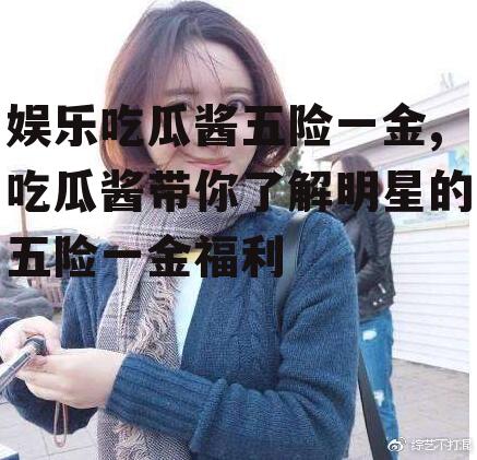 娱乐吃瓜酱五险一金,吃瓜酱带你了解明星的五险一金福利