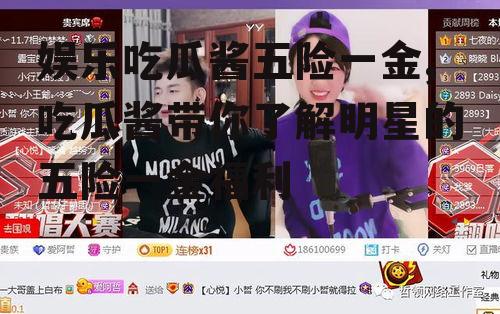 娱乐吃瓜酱五险一金,吃瓜酱带你了解明星的五险一金福利