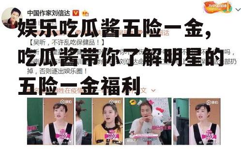 娱乐吃瓜酱五险一金,吃瓜酱带你了解明星的五险一金福利