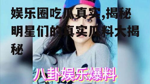 娱乐圈吃瓜真实,揭秘明星们的真实瓜料大揭秘
