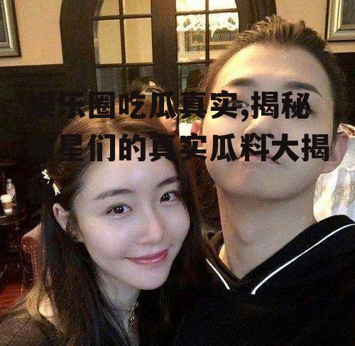 娱乐圈吃瓜真实,揭秘明星们的真实瓜料大揭秘