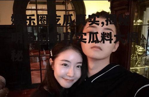 娱乐圈吃瓜真实,揭秘明星们的真实瓜料大揭秘