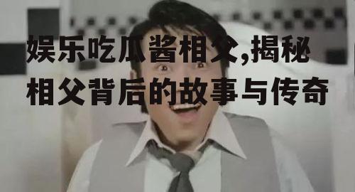 娱乐吃瓜酱相父,揭秘相父背后的故事与传奇