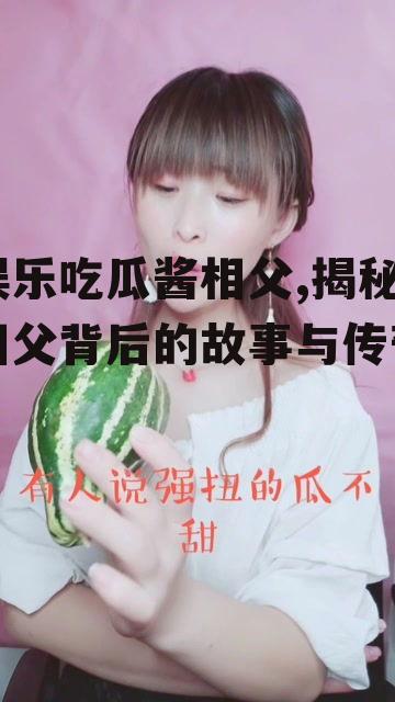 娱乐吃瓜酱相父,揭秘相父背后的故事与传奇