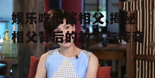 娱乐吃瓜酱相父,揭秘相父背后的故事与传奇