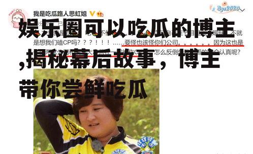 娱乐圈可以吃瓜的博主,揭秘幕后故事，博主带你尝鲜吃瓜