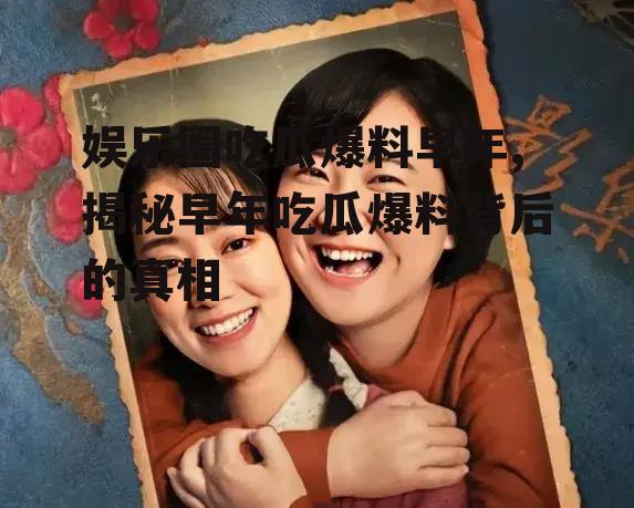 娱乐圈吃瓜爆料早年,揭秘早年吃瓜爆料背后的真相