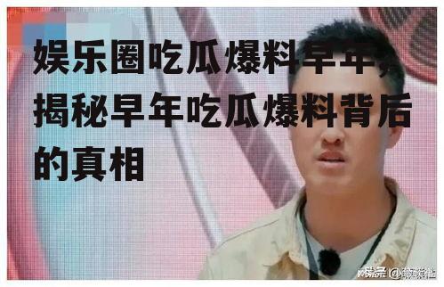 娱乐圈吃瓜爆料早年,揭秘早年吃瓜爆料背后的真相