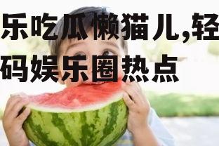 娱乐吃瓜懒猫儿,轻松解码娱乐圈热点