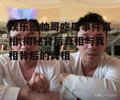 娱乐圈帅哥吃瓜事件真相,揭秘背后真相与真相背后的真相