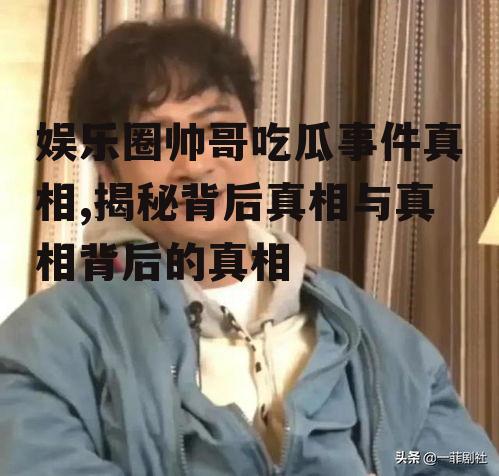 娱乐圈帅哥吃瓜事件真相,揭秘背后真相与真相背后的真相