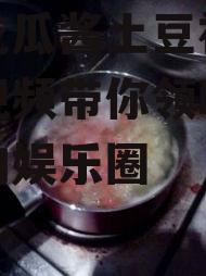 娱乐吃瓜酱土豆视频,土豆视频带你领略趣味横生的娱乐圈