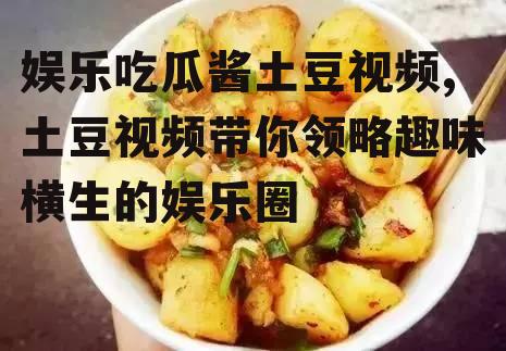 娱乐吃瓜酱土豆视频,土豆视频带你领略趣味横生的娱乐圈