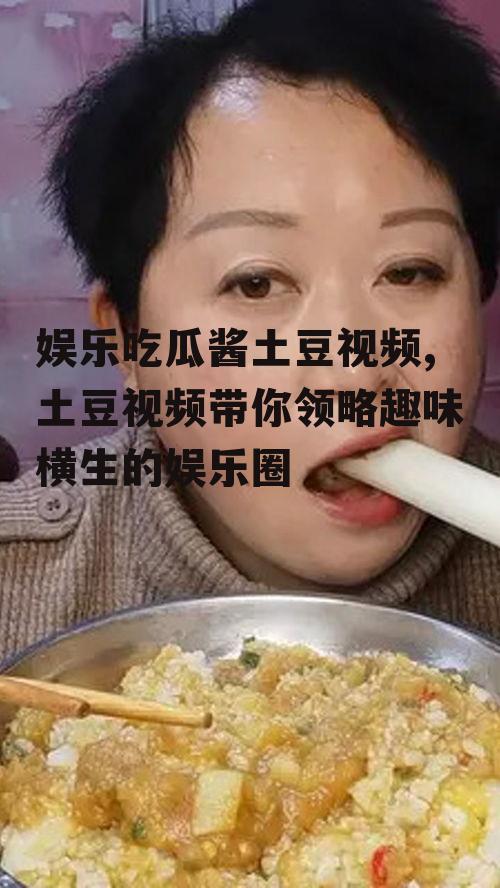 娱乐吃瓜酱土豆视频,土豆视频带你领略趣味横生的娱乐圈