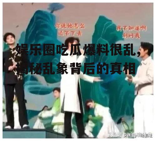 娱乐圈吃瓜爆料很乱,揭秘乱象背后的真相