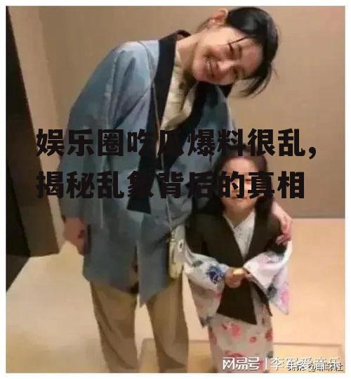 娱乐圈吃瓜爆料很乱,揭秘乱象背后的真相