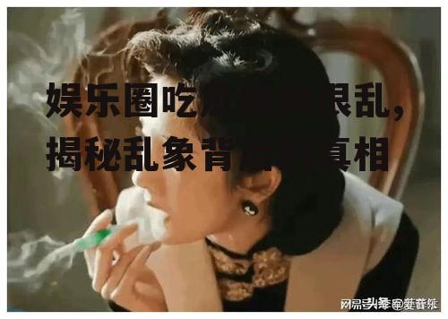 娱乐圈吃瓜爆料很乱,揭秘乱象背后的真相