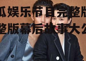 吃瓜娱乐节目完整版,完整版幕后故事大公开