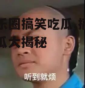 娱乐圈搞笑吃瓜,搞笑吃瓜大揭秘