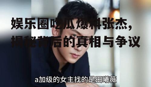 娱乐圈吃瓜爆料张杰,揭秘背后的真相与争议